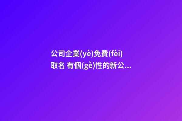 公司企業(yè)免費(fèi)取名 有個(gè)性的新公司名字,起名之家-第1張-公司起名-玄機(jī)派